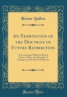 Image for An Examination of the Doctrine of Future Retribution: In Connection With the Moral Nature of Man, the Principle of Analogy, and the Sacred Scriptures (Classic Reprint)