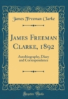 Image for James Freeman Clarke, 1892: Autobiography, Diary and Correspondence (Classic Reprint)