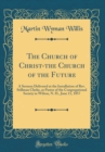 Image for The Church of Christ-the Church of the Future: A Sermon Delivered at the Installation of Rev. Stillman Clarke, as Pastor of the Congregational Society in Wilton, N. H., June 11, 1857 (Classic Reprint)