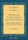 Image for The English Flower Garden and Home Grounds: Design and Arrangement Followed by a Description of the Plants, Shrubs and Tress for the Open-Air Garden and Their Culture (Classic Reprint)