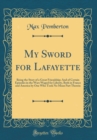 Image for My Sword for Lafayette: Being the Story of a Great Friendship; And of Certain Episodes in the Wars Waged for Liberty, Both in France and America by One Who Took No Mean Part Therein (Classic Reprint)