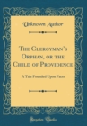Image for The Clergymans Orphan, or the Child of Providence: A Tale Founded Upon Facts (Classic Reprint)