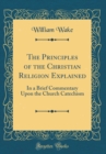Image for The Principles of the Christian Religion Explained: In a Brief Commentary Upon the Church Catechism (Classic Reprint)