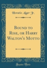 Image for Bound to Rise, or Harry Walton&#39;s Motto (Classic Reprint)