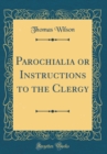 Image for Parochialia or Instructions to the Clergy (Classic Reprint)