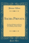 Image for Sacra Privata: The Private Meditations and Prayers of the Right Rev. Thomas Wilson, D. D., Lord Bishop of Sodor and Man (Classic Reprint)