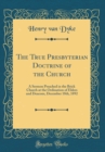 Image for The True Presbyterian Doctrine of the Church: A Sermon Preached in the Brick Church at the Ordination of Elders and Deacons, December 18th, 1892 (Classic Reprint)