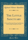 Image for The Little Sanctuary: A Series of Domestic Prayers; For Morning and Evening, During Four Weeks (Classic Reprint)