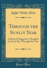 Image for Through the Sunlit Year: A Book of Suggestive Thoughts for Each Day Through the Year (Classic Reprint)