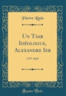 Image for Un Tsar Ideologue, Alexandre Ier: 1777-1825 (Classic Reprint)