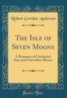 Image for The Isle of Seven Moons: A Romance of Uncharted Seas and Untrodden Shores (Classic Reprint)