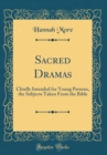 Image for Sacred Dramas: Chiefly Intended for Young Persons, the Subjects Taken From the Bible (Classic Reprint)