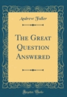 Image for The Great Question Answered (Classic Reprint)