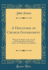 Image for A Discourse of Church Government: Wherein the Rights of the Church and the Supremacy of Christian Princes Are Vindicated and Adjusted (Classic Reprint)