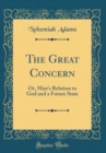 Image for The Great Concern: Or, Man&#39;s Relation to God and a Future State (Classic Reprint)
