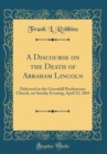 Image for A Discourse on the Death of Abraham Lincoln: Delivered in the Greenhill Presbyterian Church, on Sunday Evening, April 23, 1865 (Classic Reprint)