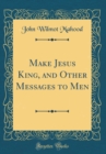 Image for Make Jesus King, and Other Messages to Men (Classic Reprint)