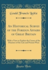Image for An Historical Survey of the Foreign Affairs of Great Britain: With a View to Explain the Causes of the Disasters of the Late and Present Wars (Classic Reprint)
