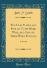 Image for Ten Old Maids and Five of Them Were Wise, and Five of Them Were Foolish: A Novel (Classic Reprint)