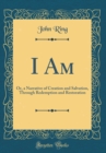 Image for I Am: Or, a Narrative of Creation and Salvation, Through Redemption and Restoration (Classic Reprint)