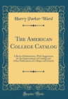 Image for The American College Catalog: A Book of Information, With Suggestions for the Improvement of Catalogs and Other Publications of Colleges and Schools (Classic Reprint)