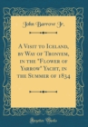 Image for A Visit to Iceland, by Way of Tronyem, in the &quot;Flower of Yarrow&quot; Yacht, in the Summer of 1834 (Classic Reprint)