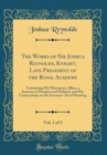 Image for The Works of Sir Joshua Reynolds, Knight; Late President of the Royal Academy, Vol. 1 of 3: Containing His Discourses, Idlers, a Journey to Flanders and Holland, and His Commentary on Du Fresnoy&#39;s Art