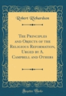 Image for The Principles and Objects of the Religious Reformation, Urged by A. Campbell and Others (Classic Reprint)