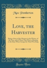 Image for Love, the Harvester: Being a Story of the Gleaners in the Winter, of the Year, and of Those That Went a Hunting in the Days When George the Third Was King (Classic Reprint)