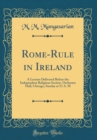 Image for Rome-Rule in Ireland: A Lecture Delivered Before the Independent Religious Society, Orchestra Hall, Chicago, Sunday at 11 A. M (Classic Reprint)