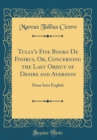 Image for Tully&#39;s Five Books De Finibus, Or, Concerning the Last Object of Desire and Aversion: Done Into English (Classic Reprint)