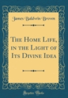 Image for The Home Life, in the Light of Its Divine Idea (Classic Reprint)