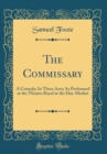 Image for The Commissary: A Comedy; In Three Acts; As Performed at the Theatre Royal in the Hay-Market (Classic Reprint)