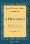 Image for A Discourse: Delivered at the Dedication of the Chapel, Built by the Church of the Disciples, Wednesday, March 15, 1848 (Classic Reprint)