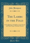 Image for The Lambs in the Fold: Or the Relation of Children to the Church and Their Proper Christian Nurture (Classic Reprint)