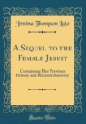 Image for A Sequel to the Female Jesuit: Containing Her Previous History and Recent Discovery (Classic Reprint)
