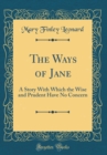 Image for The Ways of Jane: A Story With Which the Wise and Prudent Have No Concern (Classic Reprint)
