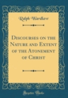 Image for Discourses on the Nature and Extent of the Atonement of Christ (Classic Reprint)