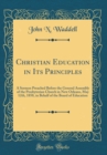 Image for Christian Education in Its Principles: A Sermon Preached Before the General Assembly of the Presbyterian Church in New Orleans, May 12th, 1858, in Behalf of the Board of Education (Classic Reprint)