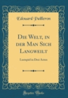 Image for Die Welt, in der Man Sich Langweilt: Lustspiel in Drei Acten (Classic Reprint)