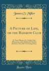 Image for A Picture of Life, or the Rainbow Club: In Three Phases: 1st, Youth&#39;s Gay Merriment; 2nd, Manhood&#39;s Serious Business; 3rd, Life&#39;s Crowning Glory (Classic Reprint)