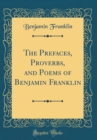 Image for The Prefaces, Proverbs, and Poems of Benjamin Franklin (Classic Reprint)