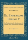 Image for El Emperador Carlos V: Su Abdicacion, Su Residencia y Su Muerte en el Monasterio de Yuste (Classic Reprint)