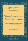 Image for What Constitutes Spiritual Living: And How Can It Be Realized, in the World to-Day (Classic Reprint)