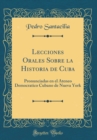 Image for Lecciones Orales Sobre la Historia de Cuba: Pronunciadas en el Ateneo Democratico Cubano de Nueva York (Classic Reprint)