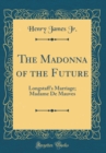 Image for The Madonna of the Future: Longstaff&#39;s Marriage; Madame De Mauves (Classic Reprint)