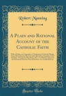 Image for A Plain and Rational Account of the Catholic Faith: With a Preface and Appendix, in Vindication of Catholic Morals, From Old Calumnies Revived and Collected in a Scurrilous Libel Entitled, a Protestan