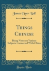 Image for Things Chinese: Being Notes on Various Subjects Connected With China (Classic Reprint)
