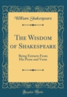 Image for The Wisdom of Shakespeare: Being Extracts From His Prose and Verse (Classic Reprint)