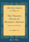 Image for The Treason Death of Benedict Arnold: A Play for a Greek Theatre (Classic Reprint)